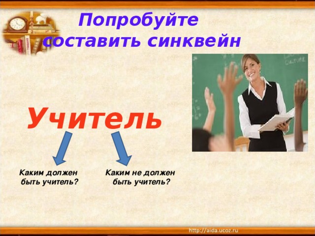 Попробуйте  составить синквейн  Учитель       Каким не должен быть учитель?     Каким должен быть учитель? 