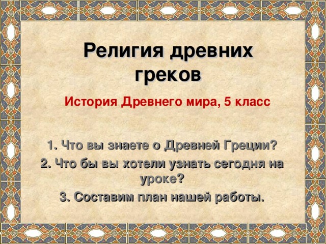 Религия древних греков История Древнего мира, 5 класс 1. Что вы знаете о Древней Греции? 2. Что бы вы хотели узнать сегодня на уроке? 3. Составим план нашей работы.