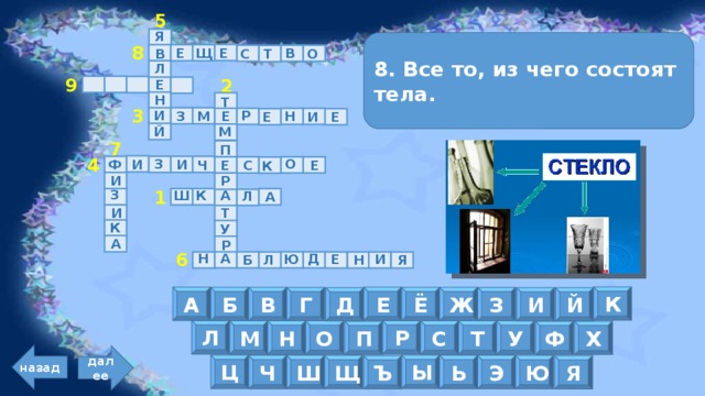 5 Я 8. Все то, из чего состоят тела. Щ Е Е В Т С В О 8 Л Е 9 2 Н Т И Р М Н З Е И Е Е 3 Й М П 7 З О И И Ф Е Ч Е С К 4 И Р З Ш А К Л А 1 И Т К У А Р Д А Н Е И Ю Б Я Л Н 6 К Е А Б Ё В Ж Г З Д И Й Р Л С Н Т М У О П Х Ф назад далее Ц Ы Ь Ш Ч Э Ю Щ Я Ъ 