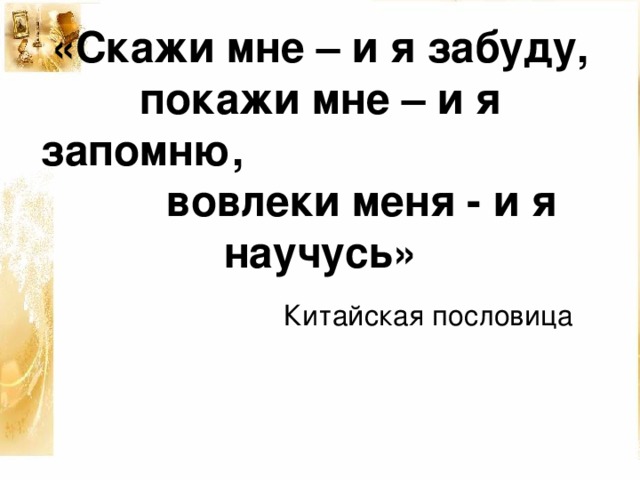 «Скажи мне – и я забуду, покажи мне – и я запомню, вовлеки меня - и я научусь»  Китайская пословица 
