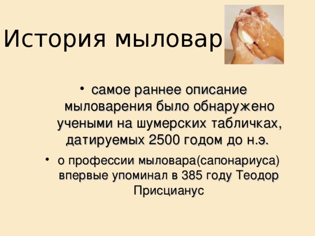 История мыловарения самое раннее описание мыловарения было обнаружено учеными на шумерских табличках, датируемых 2500 годом до н.э. о профессии мыловара(сапонариуса) впервые упоминал в 385 году Теодор Присцианус  