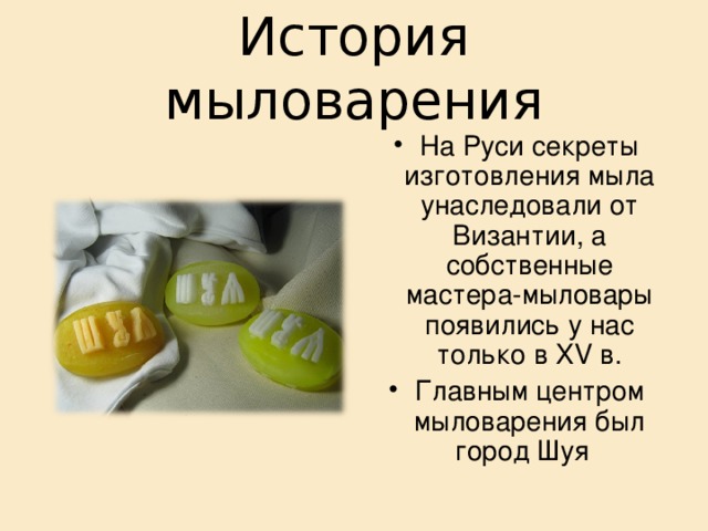 История мыловарения На Руси секреты изготовления мыла унаследовали от Византии, а собственные мастера-мыловары появились у нас только в XV в. Главным центром мыловарения был город Шуя 