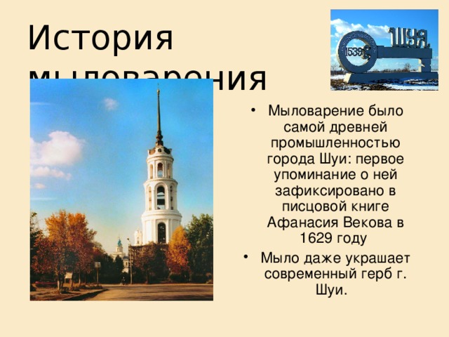 История мыловарения Мыловарение было самой древней промышленностью города Шуи: первое упоминание о ней зафиксировано в писцовой книге Афанасия Векова в 1629 году Мыло даже украшает современный герб г. Шуи.  
