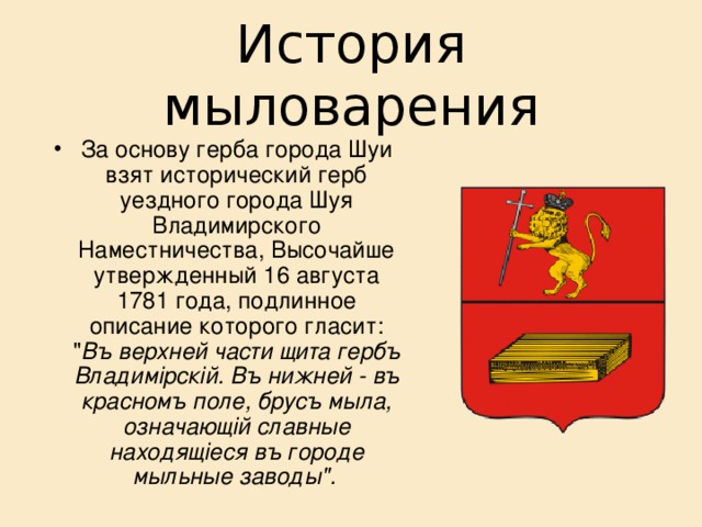 История мыловарения За основу герба города Шуи взят исторический герб уездного города Шуя Владимирского Наместничества, Высочайше утвержденный 16 августа 1781 года, подлинное описание которого гласит: 