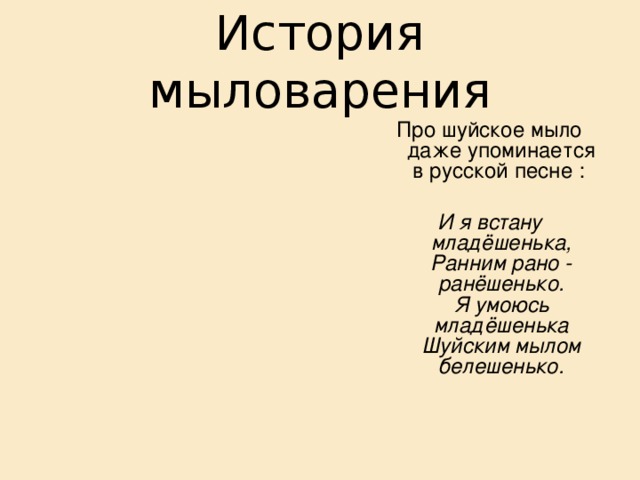 История мыловарения Про шуйское мыло даже упоминается в русской песне :   И я встану младёшенька,  Ранним рано - ранёшенько.  Я умоюсь младёшенька  Шуйским мылом белешенько.    