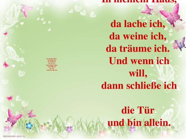 In meinem Haus,  da lache ich,  da weine ich,  da träume ich.  Und wenn ich will,  dann schließe ich  die Tür  und bin allein. In meinem Haus,  da wohne ich,  da schlafe ich,  da esse ich.  Und wenn du willst,  dann öffne ich  die Tür  und lasse dich ein. 