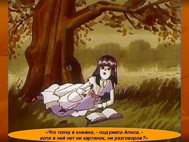 «Что толку в книжке, - подумала Алиса, - если в ней нет ни картинок, ни разговоров?» 