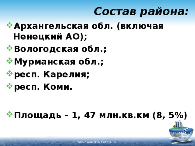 Состав района: Архангельская обл. (включая Ненецкий АО); Вологодская обл.; Мурманская обл.; респ. Карелия; респ. Коми.   Площадь – 1, 47 млн.кв.км (8, 5%) МБОУ СОШ № 33 Рыбина Л.Л. 