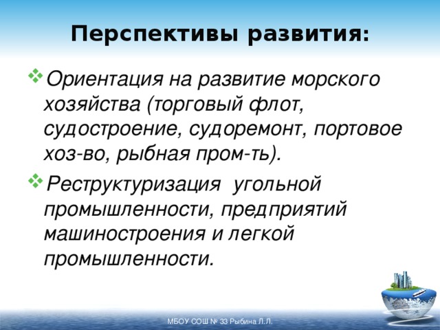 Перспективы развития : Ориентация на развитие морского хозяйства (торговый флот, судостроение, судоремонт, портовое хоз-во, рыбная пром-ть). Реструктуризация угольной промышленности, предприятий машиностроения и легкой промышленности.  МБОУ СОШ № 33 Рыбина Л.Л. 