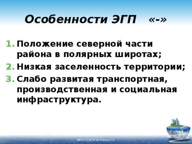 Особенности ЭГП «-» Положение северной части района в полярных широтах; Низкая заселенность территории; Слабо развитая транспортная, производственная и социальная инфраструктура. МБОУ СОШ № 33 Рыбина Л.Л. 