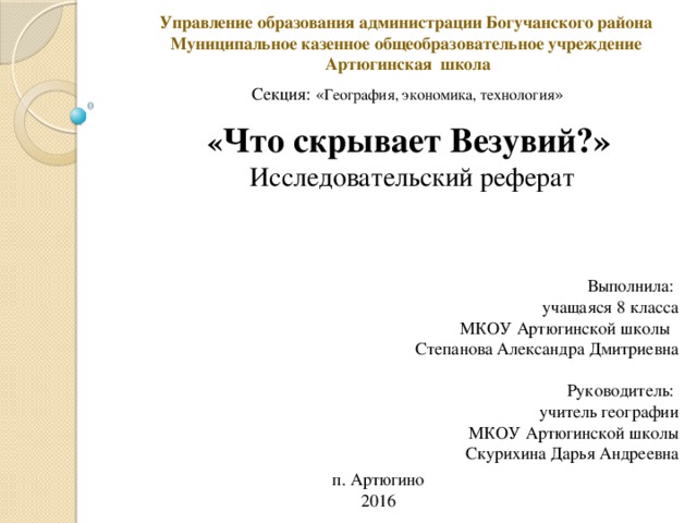 « Что скрывает Везувий?»   Исследовательский реферат Управление образования администрации Богучанского района Муниципальное казенное общеобразовательное учреждение Артюгинская школа  Секция: « География, экономика, технология » Выполнила:  учащаяся 8 класса МКОУ Артюгинской школы  Степанова Александра Дмитриевна    Руководитель:  учитель географии  МКОУ Артюгинской школы  Скурихина Дарья Андреевна п. Артюгино 2016