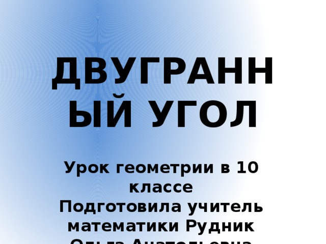 ДВУГРАННЫЙ УГОЛ Урок геометрии в 10 классе Подготовила учитель математики Рудник Ольга Анатольевна  