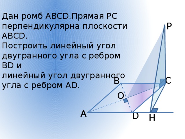 Дан ромб АВСD.Прямая РС перпендикулярна плоскости АВСD. Построить линейный угол двугранного угла с ребром ВD и линейный угол двугранного угла с ребром АD. P С В O А D H 
