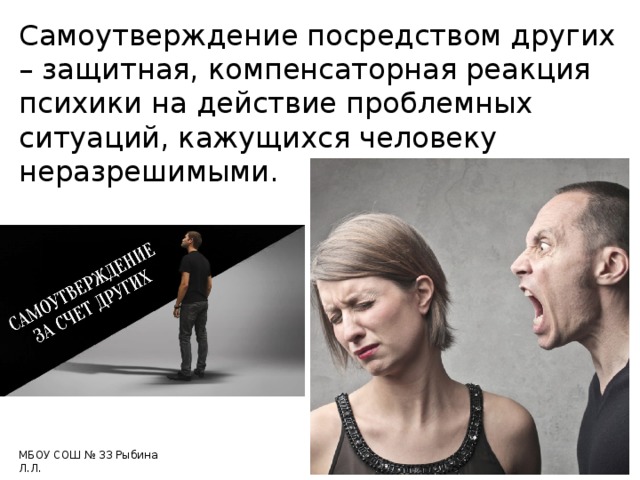 Самоутверждение посредством других – защитная, компенсаторная реакция психики на действие проблемных ситуаций, кажущихся человеку неразрешимыми. МБОУ СОШ № 33 Рыбина Л.Л. 