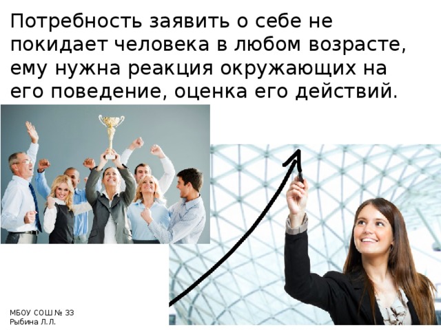 Потребность заявить о себе не покидает человека в любом возрасте, ему нужна реакция окружающих на его поведение, оценка его действий. МБОУ СОШ № 33 Рыбина Л.Л. 