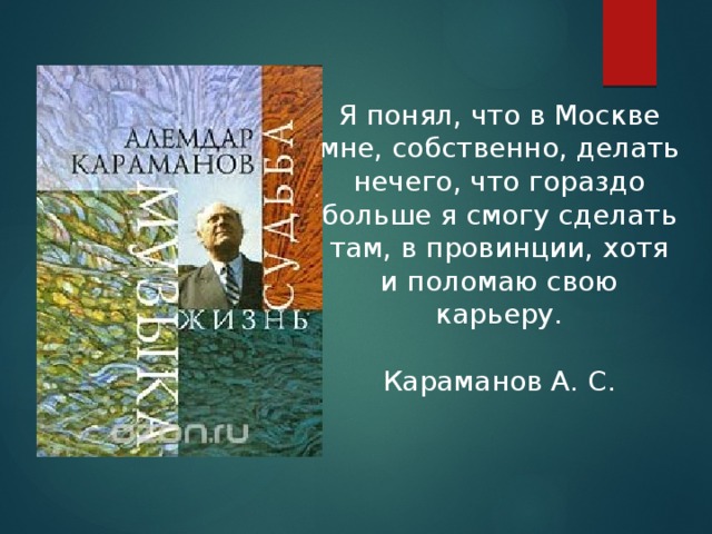 Я понял, что в Москве мне, собственно, делать нечего, что гораздо больше я смогу сделать там, в провинции, хотя и поломаю свою карьеру.  Караманов А. С. 