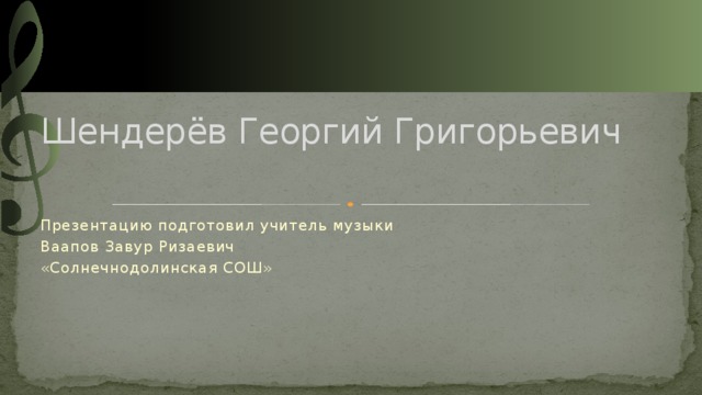 Шендерёв Георгий Григорьевич   Презентацию подготовил учитель музыки Ваапов Завур Ризаевич «Солнечнодолинская СОШ» 