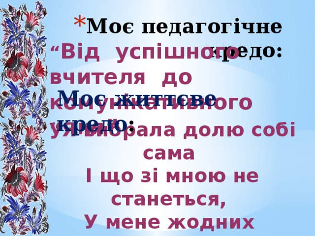 Моє педагогічне кредо: “ Від успішного вчителя до комунікативного учня” Моє життєве кредо : “ Я вибрала долю собі сама І що зі мною не станеться, У мене жодних претензій нема До долі , моєї обраниці” 