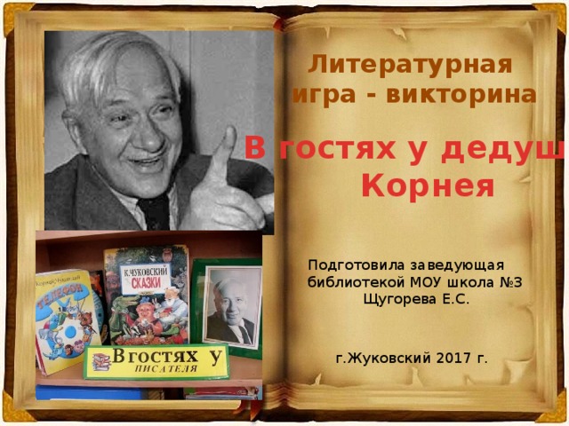 Литературная игра - викторина В гостях у дедушки Корнея Подготовила заведующая библиотекой МОУ школа №3  Щугорева Е.С. г.Жуковский 2017 г. 