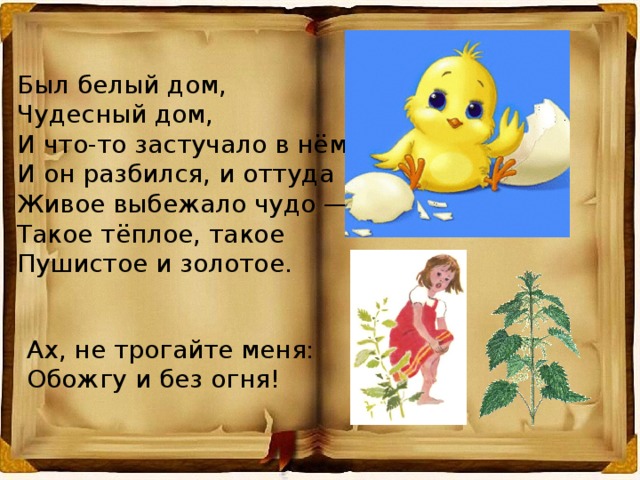 Был белый дом, Чудесный дом, И что-то застучало в нём. И он разбился, и оттуда Живое выбежало чудо — Такое тёплое, такое Пушистое и золотое. Ах, не трогайте меня: Обожгу и без огня! 