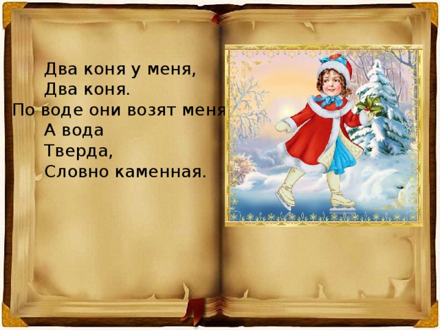  Два коня у меня,  Два коня. По воде они возят меня.  А вода  Тверда,  Словно каменная. 