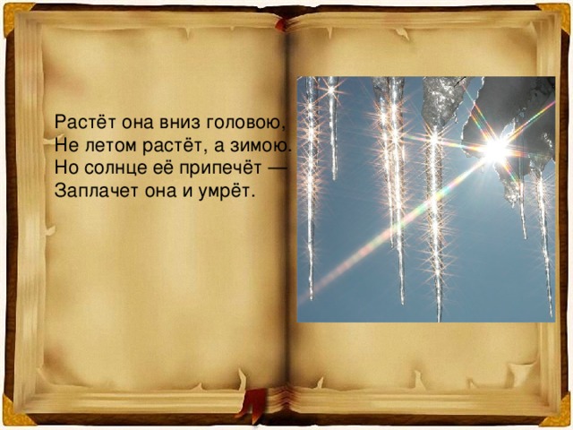 Растёт она вниз головою, Не летом растёт, а зимою. Но солнце её припечёт — Заплачет она и умрёт. 