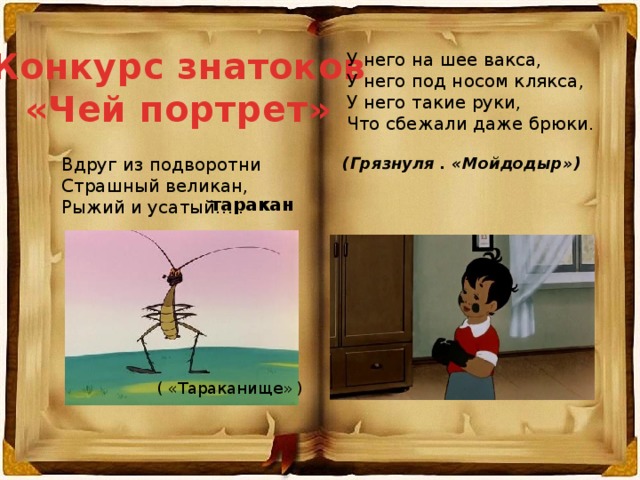 Конкурс знатоков «Чей портрет» У него на шее вакса, У него под носом клякса, У него такие руки, Что сбежали даже брюки. Вдруг из подворотни (Грязнуля . «Мойдодыр») Страшный великан, Рыжий и усатый….. таракан ( «Тараканище» ) 