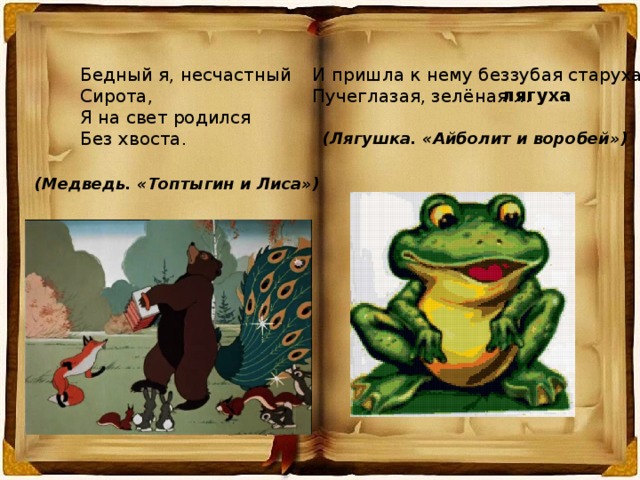 И пришла к нему беззубая старуха, Бедный я, несчастный Сирота, Пучеглазая, зелёная … Я на свет родился Без хвоста. лягуха (Лягушка. «Айболит и воробей») (Медведь. «Топтыгин и Лиса») 