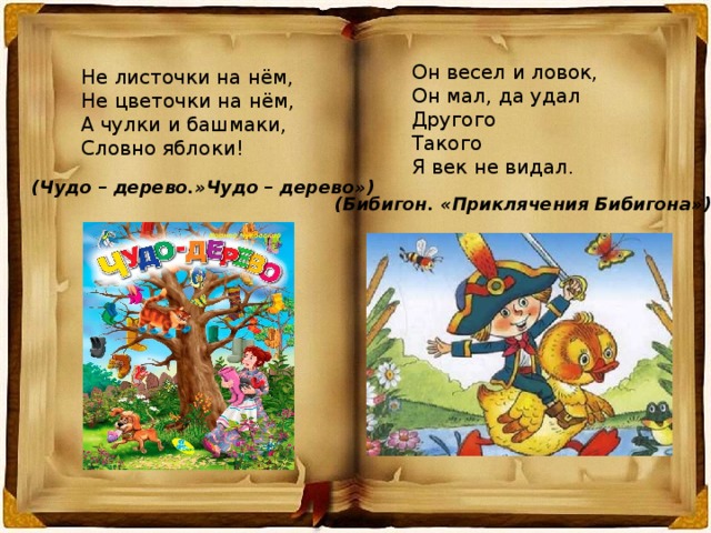 Он весел и ловок, Он мал, да удал Другого Такого Я век не видал. Не листочки на нём, Не цветочки на нём, А чулки и башмаки, Словно яблоки! (Чудо – дерево.»Чудо – дерево») (Бибигон. «Приклячения Бибигона») 