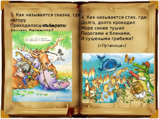 3. Как называется сказка, где автору Приходилось из болота тащить бегемота? 4. Как называется стих, где: Долго, долго крокодил Море синее тушил Пирогами и блинами, И сушеными грибами? («Телефон») («Путаница») 