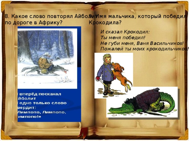 8. Какое слово повторял Айболит 9. Имя мальчика, который победил по дороге в Африку? Крокодила? И сказал Крокодил: Ты меня победил! Не губи меня, Ваня Васильчиков! Пожалей ты моих крокодильчиков! 