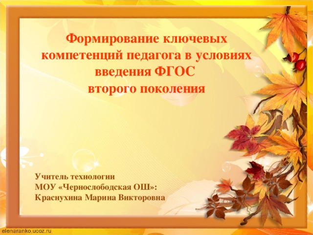 Формирование ключевых компетенций педагога в условиях введения ФГОС  второго поколения Учитель технологии МОУ «Чернослободская ОШ»: Краснухина Марина Викторовна