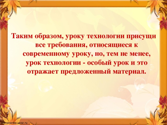Таким образом, уроку технологии присущи все требования, относящиеся к современному уроку, но, тем не менее, урок технологии - особый урок и это отражает предложенный материал.
