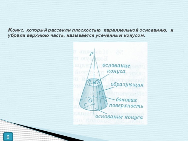 К онус, который рассекли плоскостью, параллельной основанию, и убрали верхнюю часть, называется усечённым конусом. 6 