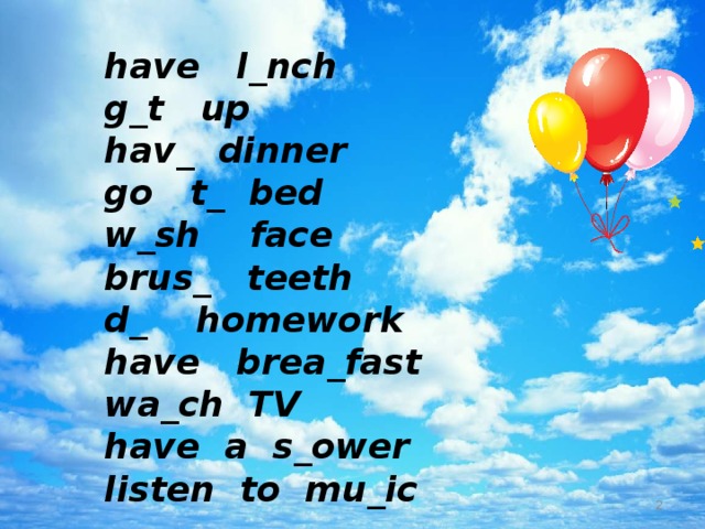 have l_nch g_t up hav_ dinner go t_ bed w_sh face brus_ teeth d_ homework have brea_fast wa_ch TV have a s_ower listen to mu_ic   