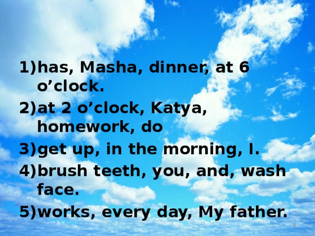 has, Masha, dinner, at 6 o’clock. at 2 o’clock, Katya, homework, do get up, in the morning, I. brush teeth, you, and, wash face. works, every day, My father.  