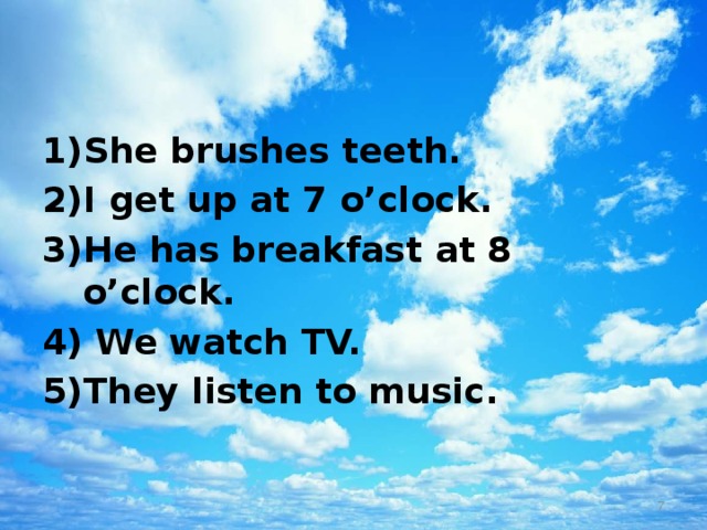 She brushes teeth. I get up at 7 o’clock. He has breakfast at 8 o’clock.  We watch TV. They listen to music.  