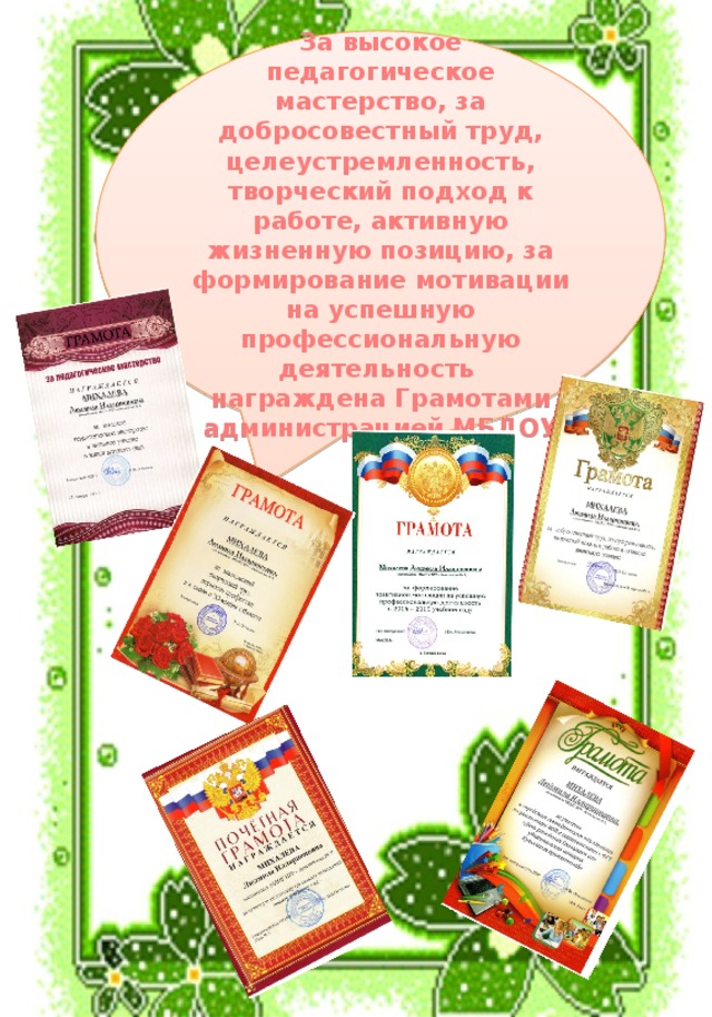За высокое педагогическое мастерство, за добросовестный труд, целеустремленность, творческий подход к работе, активную жизненную позицию, за формирование мотивации на успешную профессиональную деятельность награждена Грамотами администрацией МБДОУ 