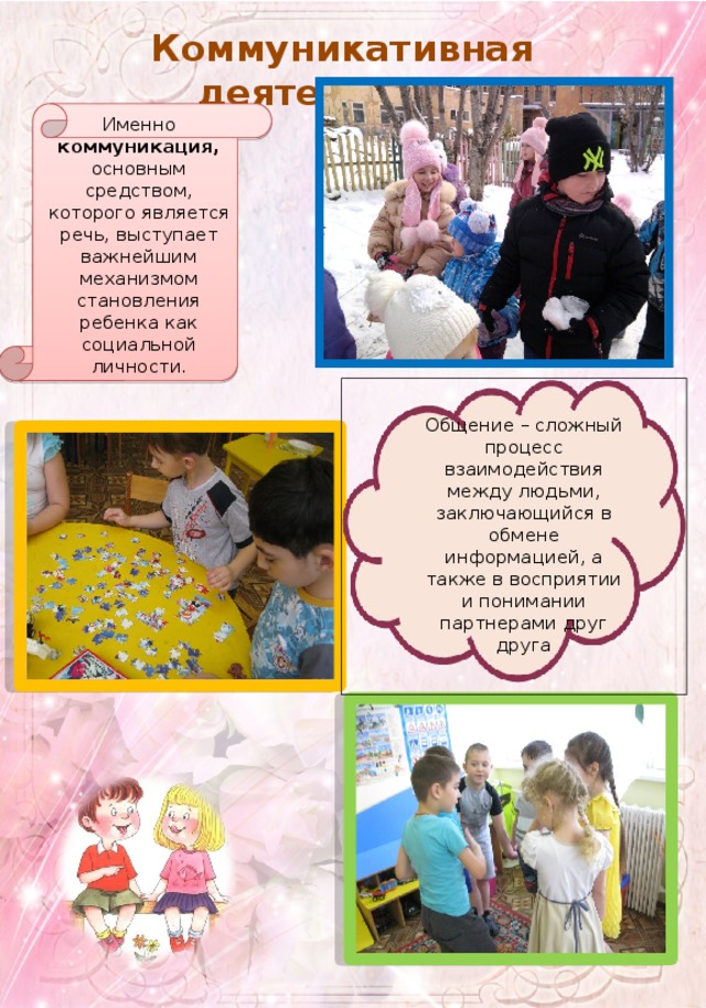Коммуникативная деятельность  Именно коммуникация, основным средством, которого является речь, выступает важнейшим механизмом становления ребенка как социальной личности. Общение – сложный процесс взаимодействия между людьми, заключающийся в обмене информацией, а также в восприятии и понимании партнерами друг друга 