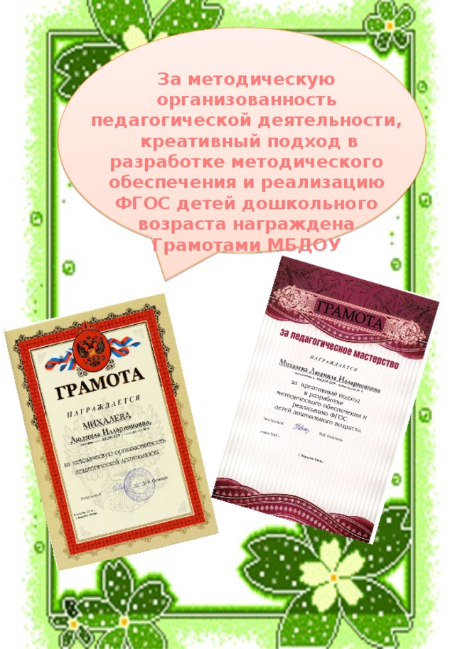  За методическую организованность педагогической деятельности, креативный подход в разработке методического обеспечения  и реализацию ФГОС детей дошкольного возраста награждена Грамотами МБДОУ  