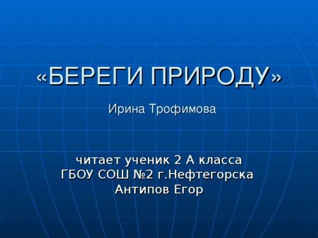 «БЕРЕГИ ПРИРОДУ»   Ирина Трофимова читает ученик 2 А класса ГБОУ СОШ №2 г.Нефтегорска Антипов Егор 