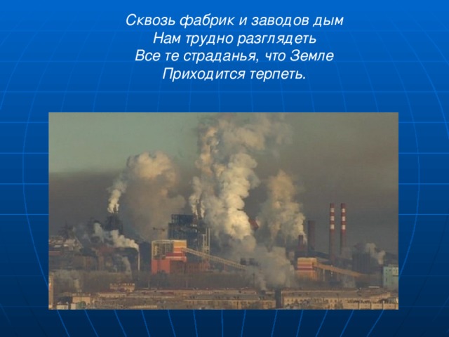 Сквозь фабрик и заводов дым  Нам трудно разглядеть  Все те страданья, что Земле  Приходится терпеть.   