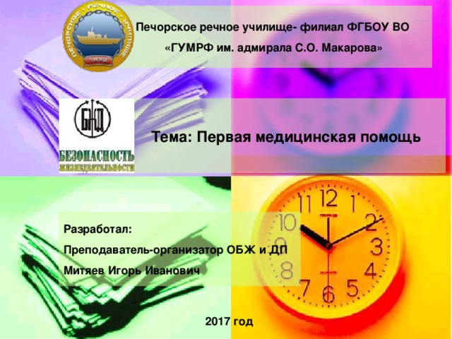 Печорское речное училище- филиал ФГБОУ ВО «ГУМРФ им. адмирала С.О. Макарова» Тема: Первая медицинская помощь Разработал: Преподаватель-организатор ОБЖ и ДП Митяев Игорь Иванович 2017 год 