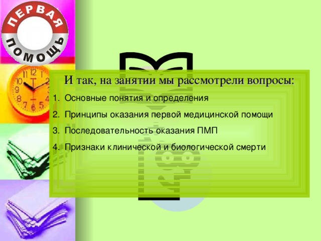 И так, на занятии мы рассмотрели вопросы: Основные понятия и определения Принципы оказания первой медицинской помощи Последовательность оказания ПМП Признаки клинической и биологической смерти   