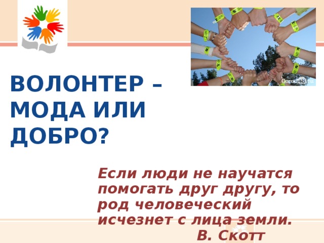 ВОЛОНТЕР –  МОДА ИЛИ ДОБРО? Если люди не научатся помогать друг другу, то род человеческий исчезнет с лица земли.     В. Скотт