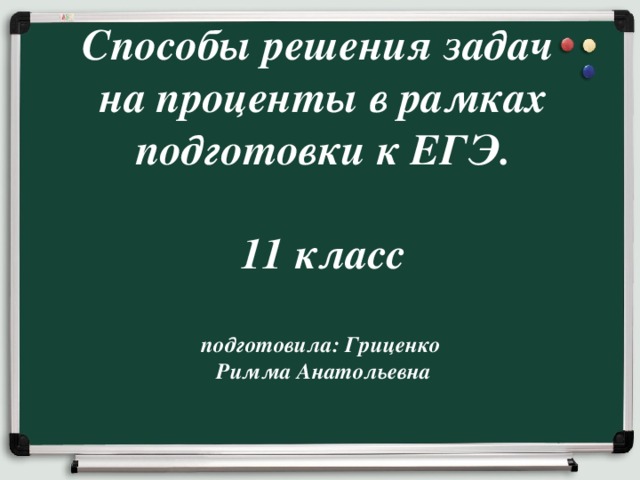 Способы решения задач  на проценты в рамках  подготовки к ЕГЭ.   11 класс   подготовила: Гриценко  Римма Анатольевна       