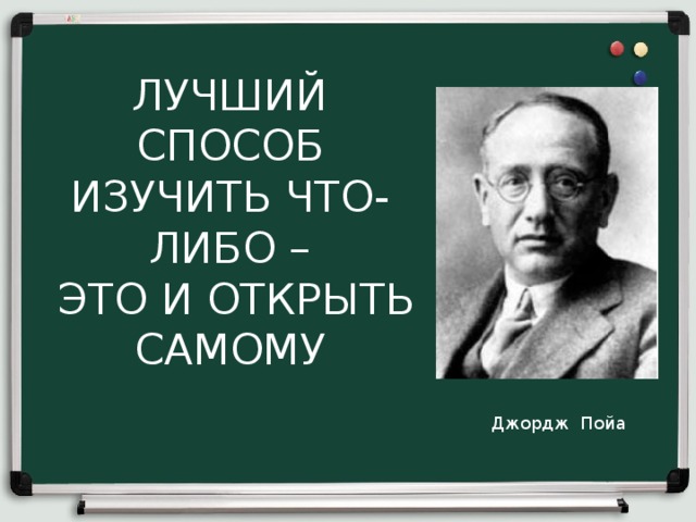 ЛУЧШИЙ СПОСОБ ИЗУЧИТЬ ЧТО-ЛИБО –  ЭТО И ОТКРЫТЬ САМОМУ     Джордж Пойа 