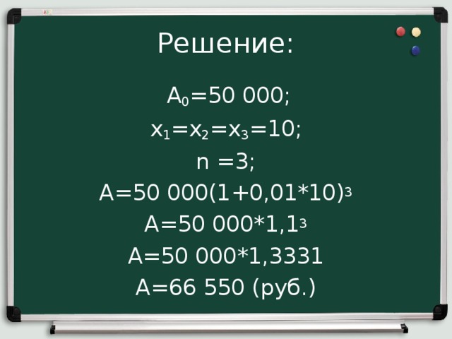 Решение:  А 0 =50 000; х 1 =х 2 =х 3 =10; n =3; А=50 000(1+0,01*10) 3 А=50 000*1,1 3 А=50 000*1,3331 А=66 550 (руб.) 