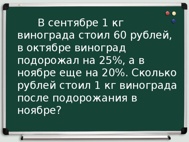   В сентябре 1 кг винограда стоил 60 рублей, в октябре виноград подорожал на 25%, а в ноябре еще на 20%. Сколько рублей стоил 1 кг винограда после подорожания в ноябре?   