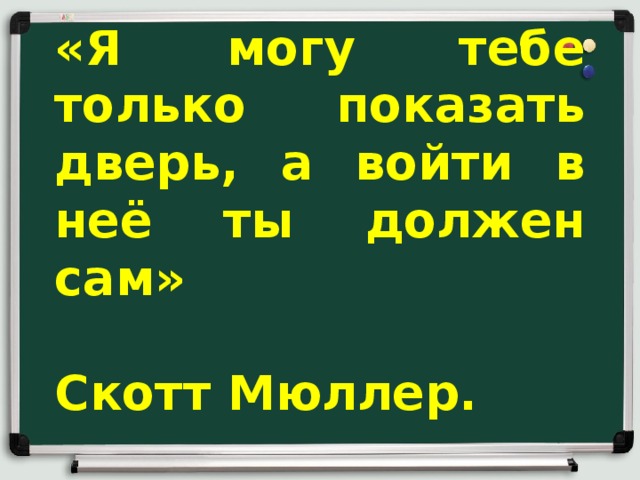 «Я могу тебе только показать дверь, а войти в неё ты должен сам»    Скотт Мюллер. 